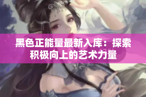 黑色正能量最新入库：探索积极向上的艺术力量