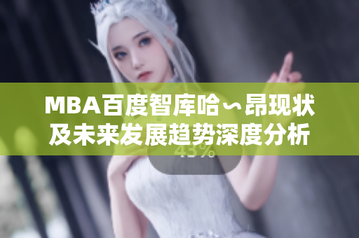 MBA百度智库哈∽昂现状及未来发展趋势深度分析