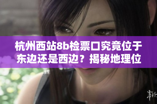 杭州西站8b检票口究竟位于东边还是西边？揭秘地理位置让乘客更轻松出行