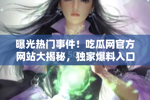 曝光热门事件！吃瓜网官方网站大揭秘，独家爆料入口震撼上线，全新精彩内容等你探索！