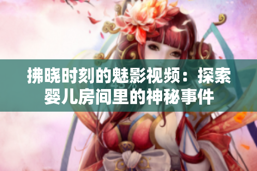 拂晓时刻的魅影视频：探索婴儿房间里的神秘事件
