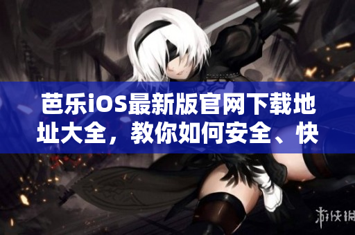 芭乐iOS最新版官网下载地址大全，教你如何安全、快速下载最新版本iOS应用