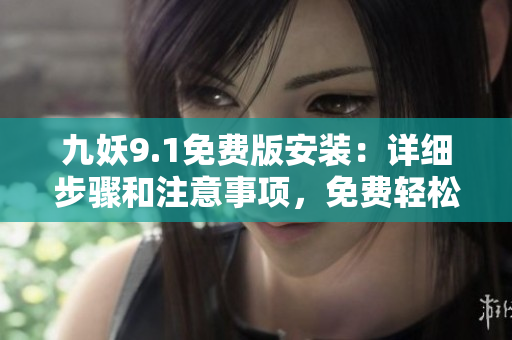 九妖9.1免费版安装：详细步骤和注意事项，免费轻松体验。