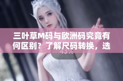 三叶草M码与欧洲码究竟有何区别？了解尺码转换，选对合身尺码更轻松