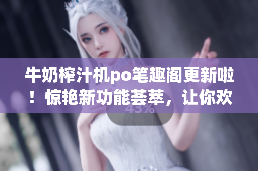 牛奶榨汁机po笔趣阁更新啦！惊艳新功能荟萃，让你欢喜不已！