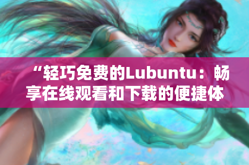 “轻巧免费的Lubuntu：畅享在线观看和下载的便捷体验”