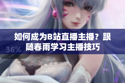 如何成为B站直播主播？跟随春雨学习主播技巧