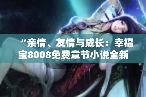 “亲情、友情与成长：幸福宝8008免费章节小说全新解读”
