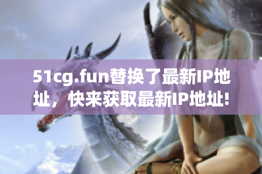 51cg.fun替换了最新IP地址，快来获取最新IP地址!