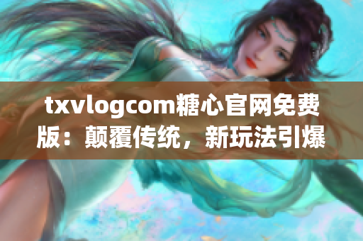 txvlogcom糖心官网免费版：颠覆传统，新玩法引爆糖心潮流