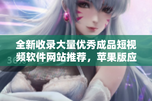 全新收录大量优秀成品短视频软件网站推荐，苹果版应用一网打尽，精选精彩内容尽在其中