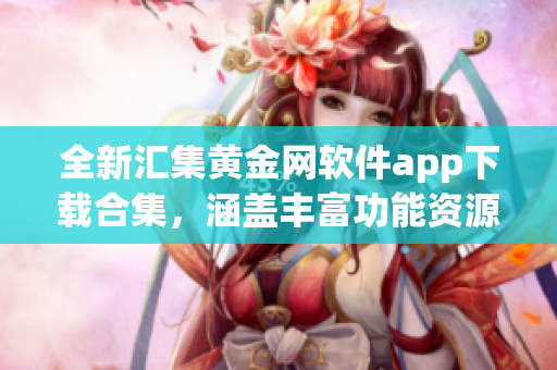 全新汇集黄金网软件app下载合集，涵盖丰富功能资源，一网打尽，助您轻松解决各类需求