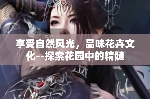 享受自然风光，品味花卉文化--探索花园中的精髓
