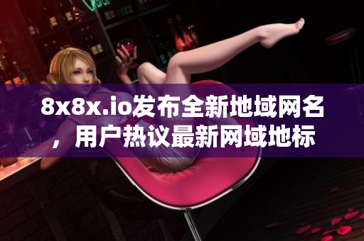 8x8x.io发布全新地域网名，用户热议最新网域地标