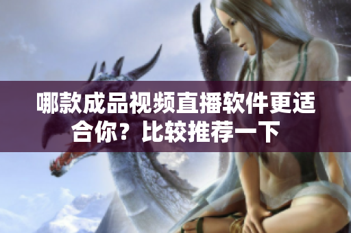 哪款成品视频直播软件更适合你？比较推荐一下