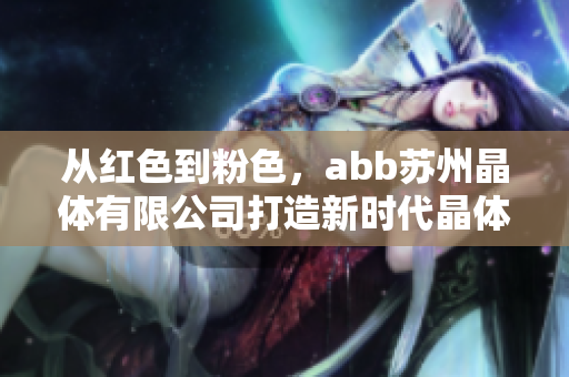 从红色到粉色，abb苏州晶体有限公司打造新时代晶体产品