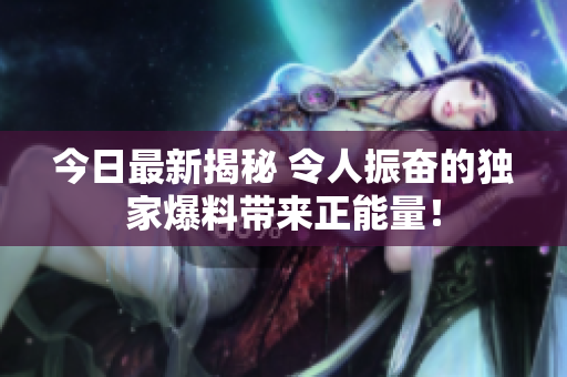 今日最新揭秘 令人振奋的独家爆料带来正能量！