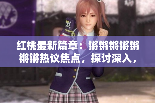 红桃最新篇章：锵锵锵锵锵锵锵热议焦点，探讨深入，妙趣横生