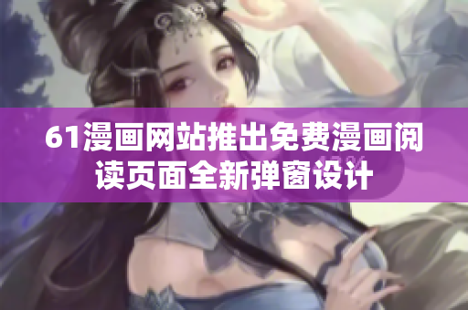 61漫画网站推出免费漫画阅读页面全新弹窗设计
