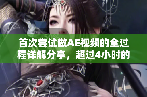 首次尝试做AE视频的全过程详解分享，超过4小时的制作过程和技巧总结