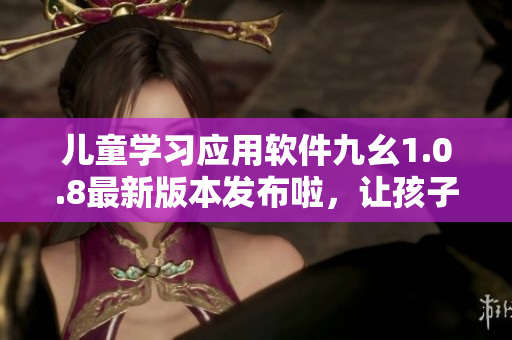 儿童学习应用软件九幺1.0.8最新版本发布啦，让孩子快乐学习!