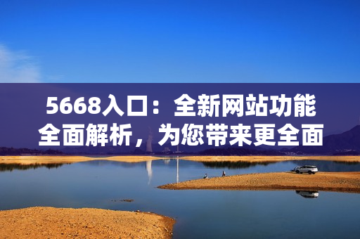 5668入口：全新网站功能全面解析，为您带来更全面的体验!