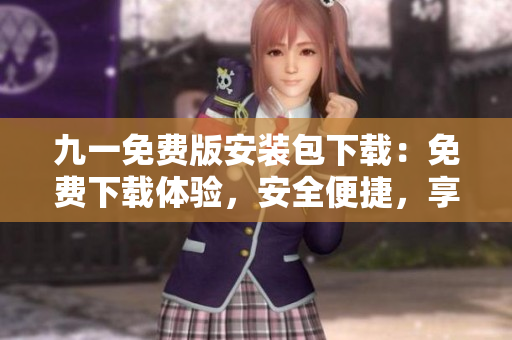 九一免费版安装包下载：免费下载体验，安全便捷，享受个性化服务