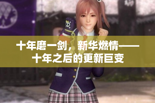 十年磨一剑，新华燃情——十年之后的更新巨变