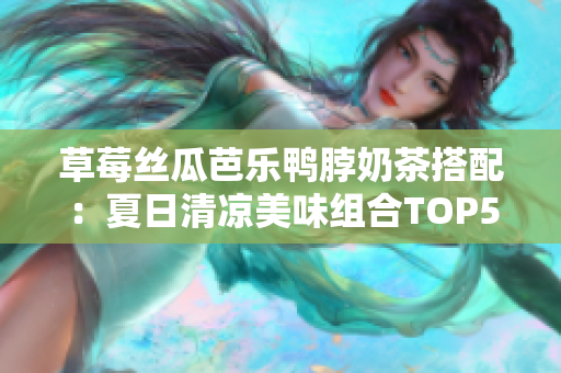 草莓丝瓜芭乐鸭脖奶茶搭配：夏日清凉美味组合TOP5