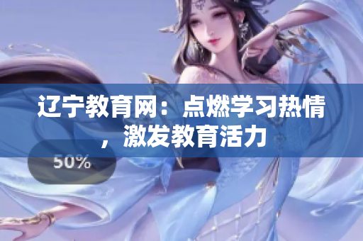 辽宁教育网：点燃学习热情，激发教育活力