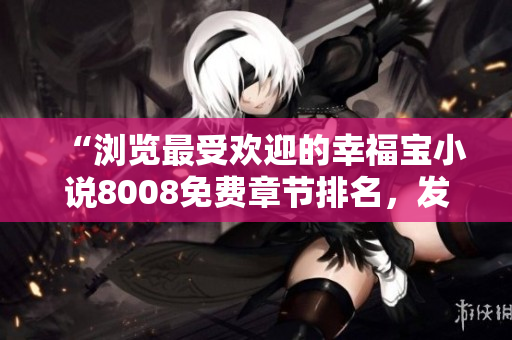 “浏览最受欢迎的幸福宝小说8008免费章节排名，发现你的幸福密码！”