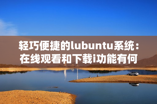 轻巧便捷的lubuntu系统：在线观看和下载i功能有何特点？