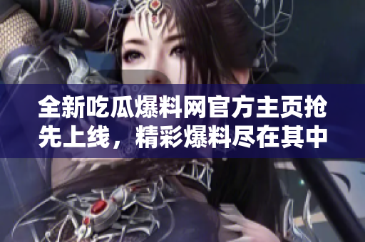 全新吃瓜爆料网官方主页抢先上线，精彩爆料尽在其中！