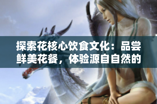 探索花核心饮食文化：品尝鲜美花餐，体验源自自然的美味