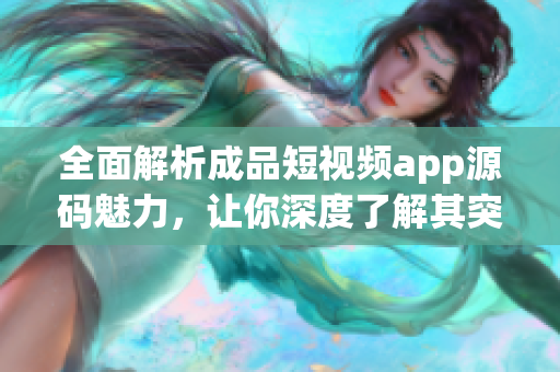 全面解析成品短视频app源码魅力，让你深度了解其突出优势