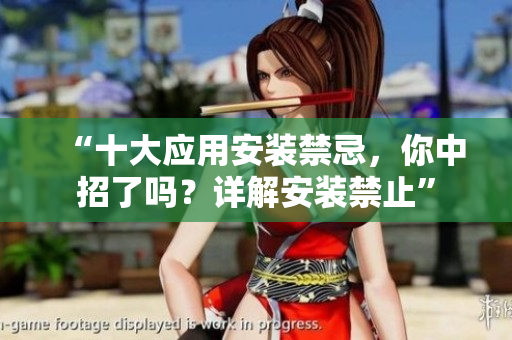 “十大应用安装禁忌，你中招了吗？详解安装禁止”