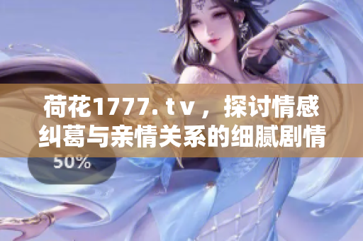 荷花1777. tⅴ，探讨情感纠葛与亲情关系的细腻剧情