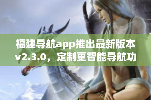 福建导航app推出最新版本v2.3.0，定制更智能导航功能
