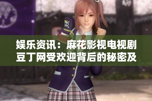 娱乐资讯：麻花影视电视剧豆丁网受欢迎背后的秘密及行业影响
