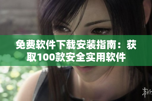 免费软件下载安装指南：获取100款安全实用软件