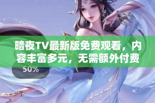 暗夜TV最新版免费观看，内容丰富多元，无需额外付费，赶紧行动吧!