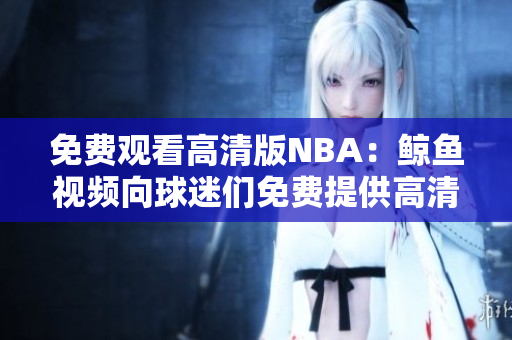 免费观看高清版NBA：鲸鱼视频向球迷们免费提供高清直播