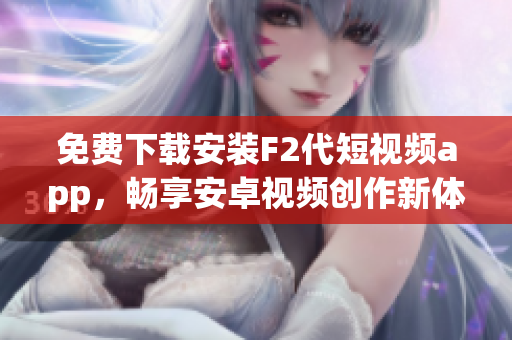 免费下载安装F2代短视频app，畅享安卓视频创作新体验