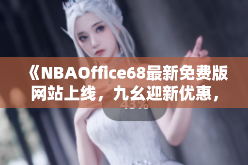 《NBAOffice68最新免费版网站上线，九幺迎新优惠，全新体育资讯等您浏览》