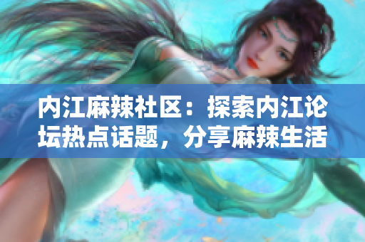内江麻辣社区：探索内江论坛热点话题，分享麻辣生活点滴
