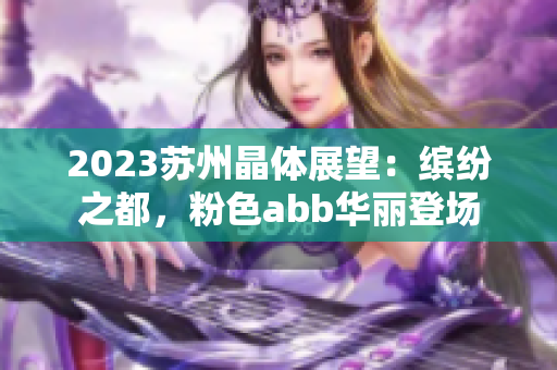 2023苏州晶体展望：缤纷之都，粉色abb华丽登场