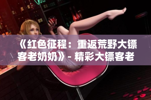 《红色征程：重返荒野大镖客老奶奶》- 精彩大镖客老奶奶.