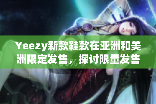 Yeezy新款鞋款在亚洲和美洲限定发售，探讨限量发售的独特魅力