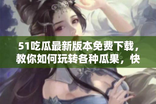 51吃瓜最新版本免费下载，教你如何玩转各种瓜果，快来体验!