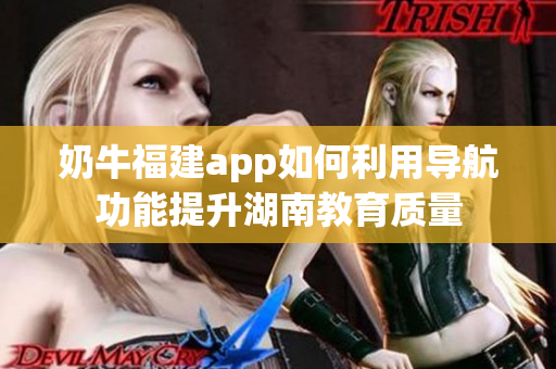 奶牛福建app如何利用导航功能提升湖南教育质量